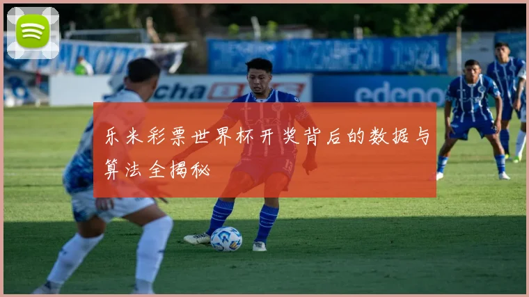 乐米彩票世界杯开奖背后的数据与算法全揭秘