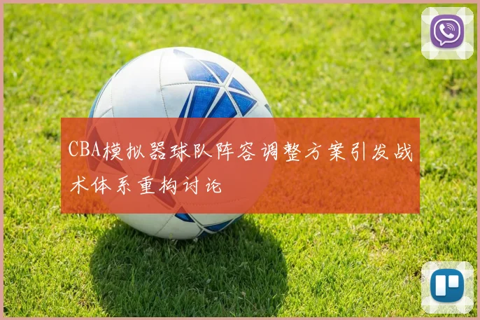 CBA模拟器球队阵容调整方案引发战术体系重构讨论