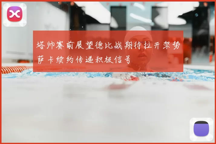 塔帅赛前展望德比战期待拉开架势萨卡续约传递积极信号