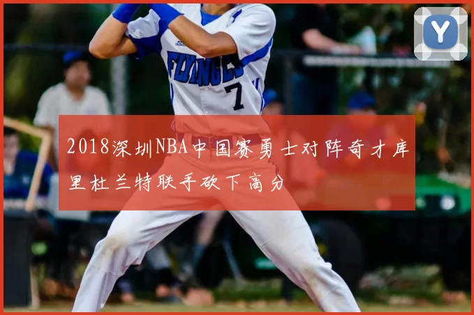 2018深圳NBA中国赛勇士对阵奇才库里杜兰特联手砍下高分