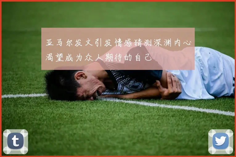 亚马尔发文引发情感猜测深渊内心渴望成为众人期待的自己