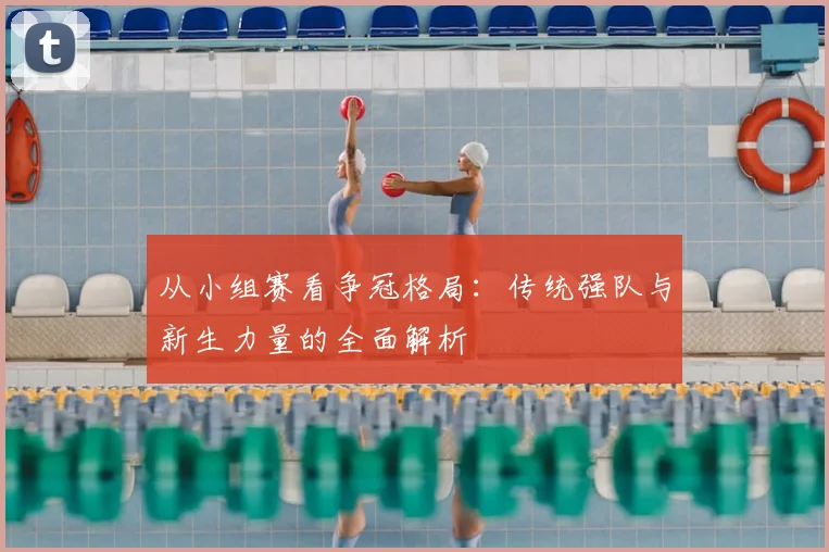 从小组赛看争冠格局：传统强队与新生力量的全面解析