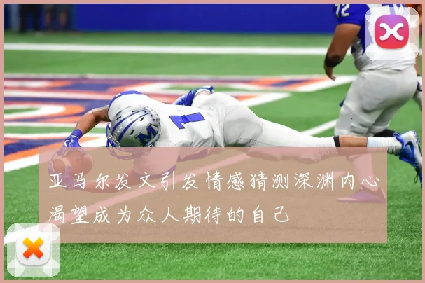 亚马尔发文引发情感猜测深渊内心渴望成为众人期待的自己