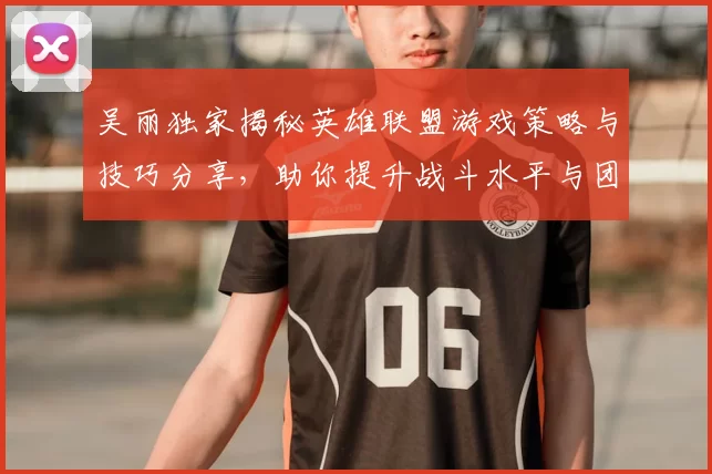 吴丽独家揭秘英雄联盟游戏策略与技巧分享，助你提升战斗水平与团队协作能力