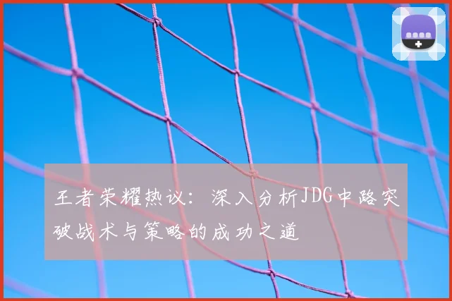 王者荣耀热议:深入分析JDG中路突破战术与策略的成功之道
