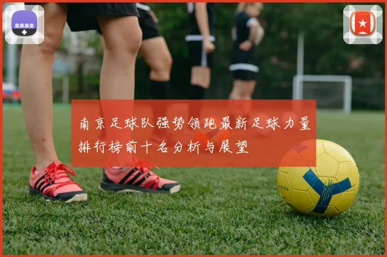 南京足球队强势领跑最新足球力量排行榜前十名分析与展望