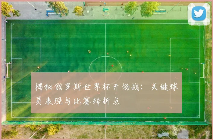 揭秘俄罗斯世界杯开场战：关键球员表现与比赛转折点
