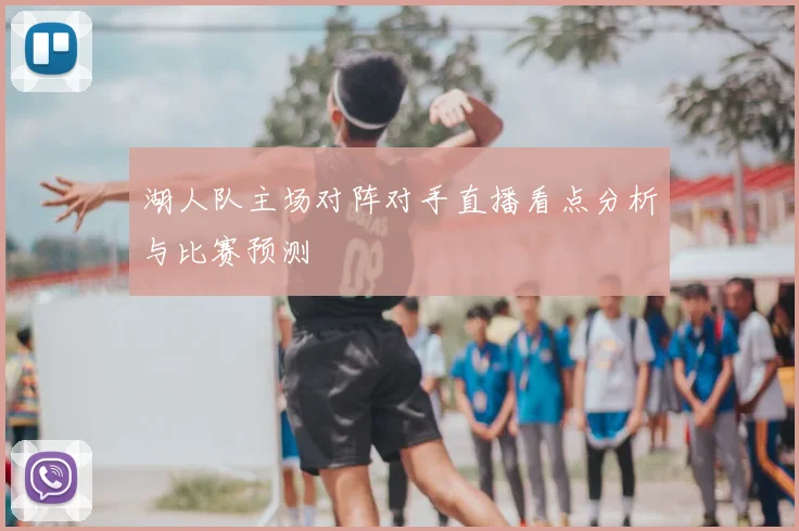 湖人队主场对阵对手直播看点分析与比赛预测
