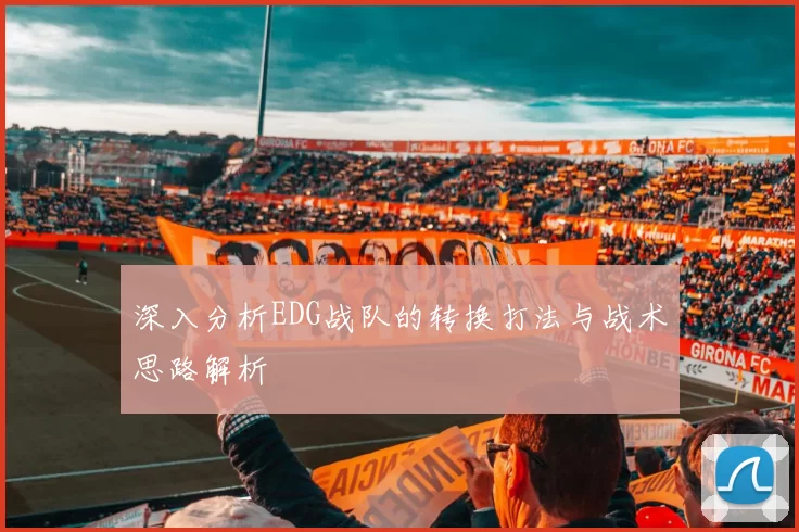 深入分析EDG战队的转换打法与战术思路解析