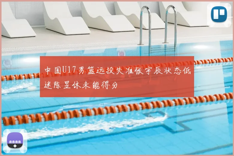 中国U17男篮远投失准张宇辰状态低迷陈昱休未能得分