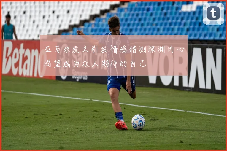 亚马尔发文引发情感猜测深渊内心渴望成为众人期待的自己
