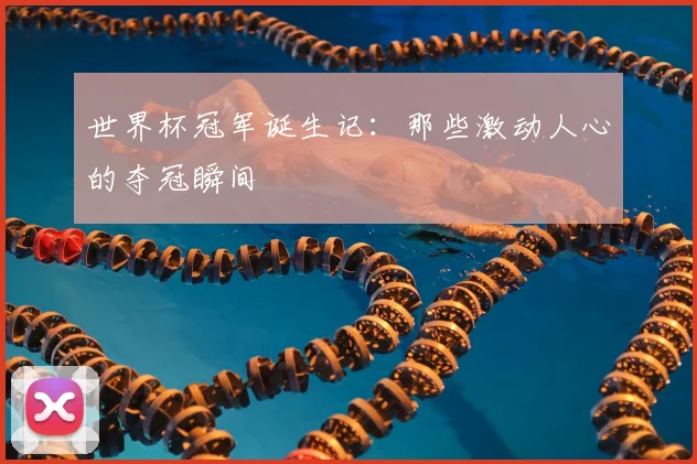世界杯冠军诞生记：那些激动人心的夺冠瞬间