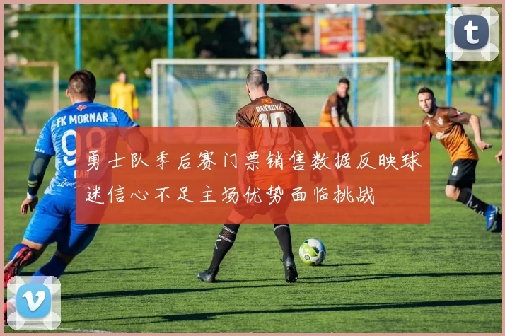 勇士队季后赛门票销售数据反映球迷信心不足主场优势面临挑战