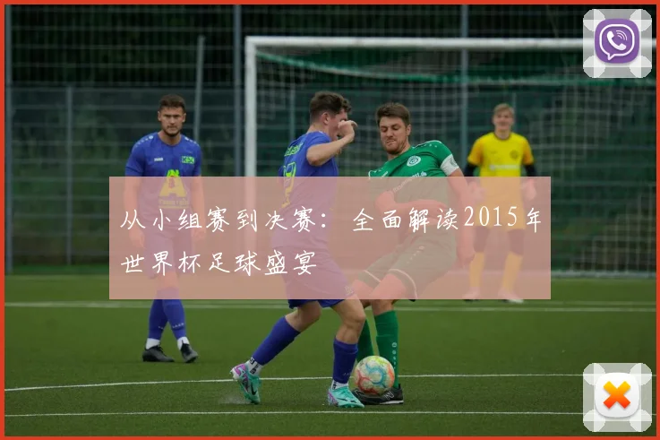 从小组赛到决赛：全面解读2015年世界杯足球盛宴