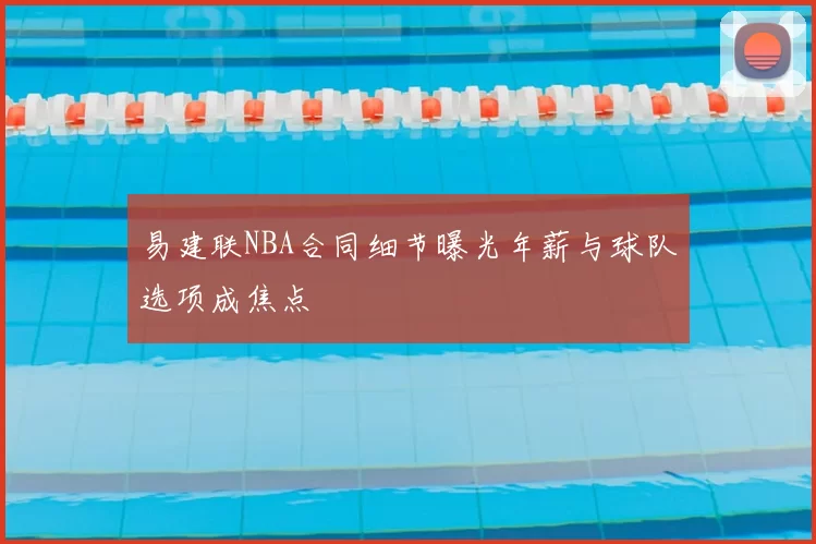 易建联NBA合同细节曝光年薪与球队选项成焦点