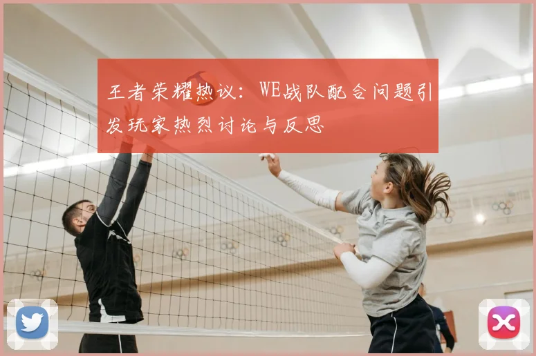 王者荣耀热议：WE战队配合问题引发玩家热烈讨论与反思