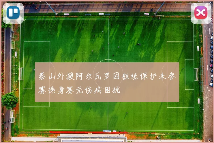 泰山外援阿尔瓦罗因教练保护未参赛热身赛无伤病困扰