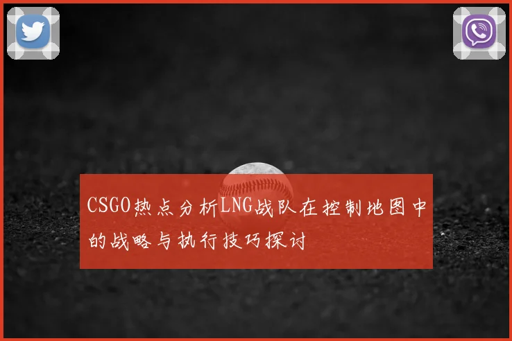CSGO热点分析LNG战队在控制地图中的战略与执行技巧探讨