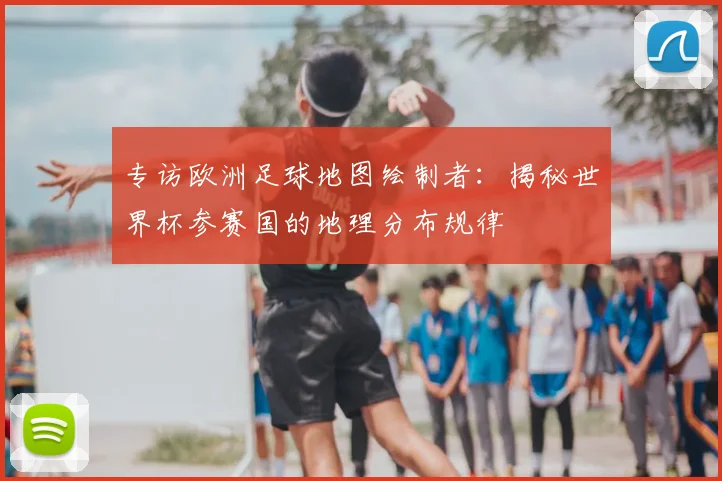 专访欧洲足球地图绘制者：揭秘世界杯参赛国的地理分布规律