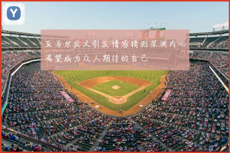 亚马尔发文引发情感猜测深渊内心渴望成为众人期待的自己