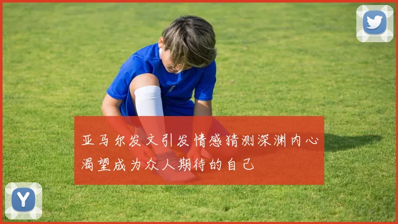 亚马尔发文引发情感猜测深渊内心渴望成为众人期待的自己