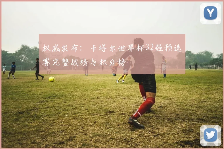权威发布：卡塔尔世界杯32强预选赛完整战绩与积分榜