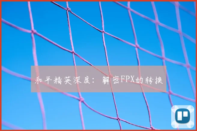 和平精英深度：解密FPX的转换