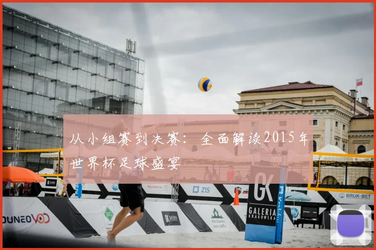 从小组赛到决赛：全面解读2015年世界杯足球盛宴