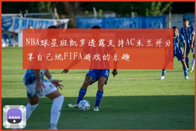 NBA球星班凯罗透露支持AC米兰并分享自己玩FIFA游戏的乐趣