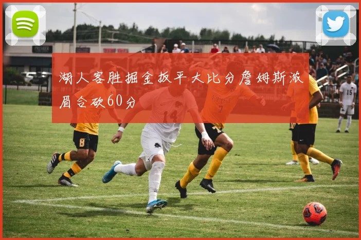 湖人客胜掘金扳平大比分詹姆斯浓眉合砍60分