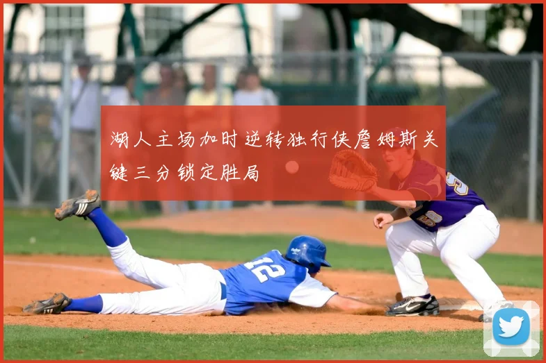 湖人主场加时逆转独行侠詹姆斯关键三分锁定胜局