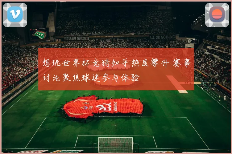 想玩世界杯竞猜知乎热度攀升 赛事讨论聚焦球迷参与体验