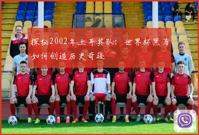探秘2002年土耳其队：世界杯黑马如何创造历史奇迹