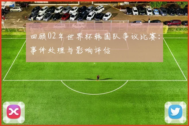 回顾02年世界杯韩国队争议比赛：事件处理与影响评估