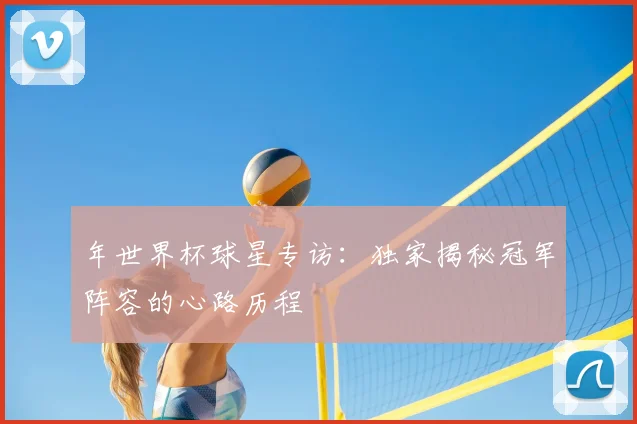 年世界杯球星专访：独家揭秘冠军阵容的心路历程