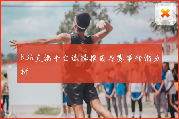 NBA直播平台选择指南与赛事转播分析