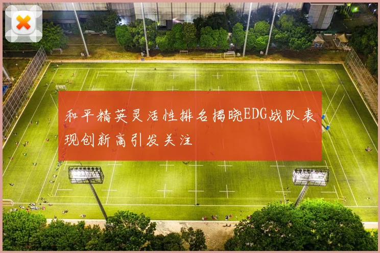 和平精英灵活性排名揭晓EDG战队表现创新高引发关注