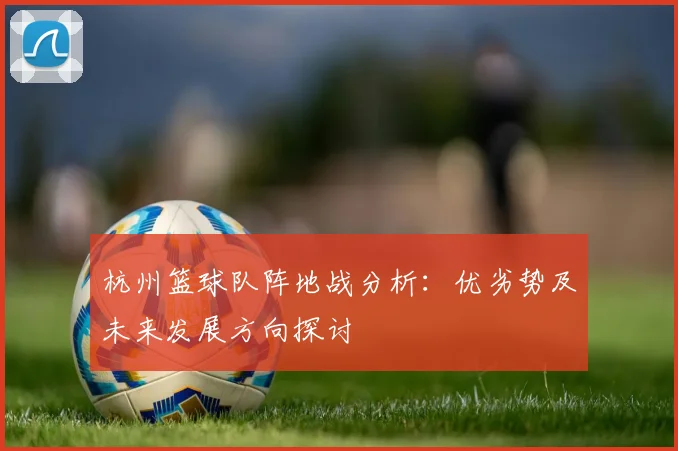 杭州篮球队阵地战分析：优劣势及未来发展方向探讨