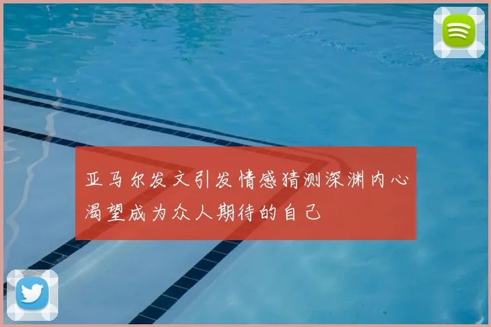 亚马尔发文引发情感猜测深渊内心渴望成为众人期待的自己