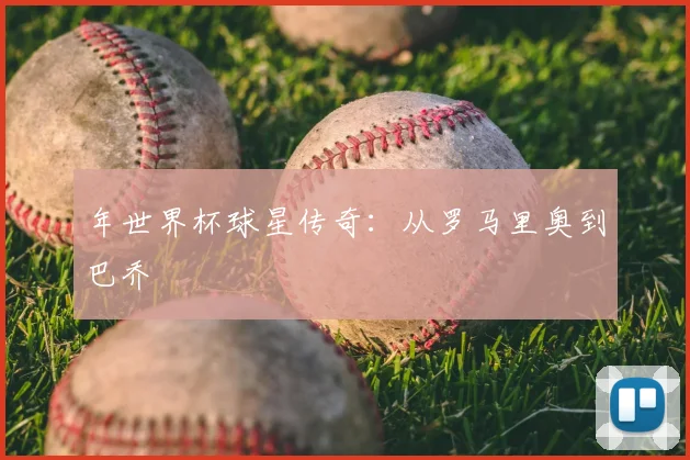 年世界杯球星传奇：从罗马里奥到巴乔