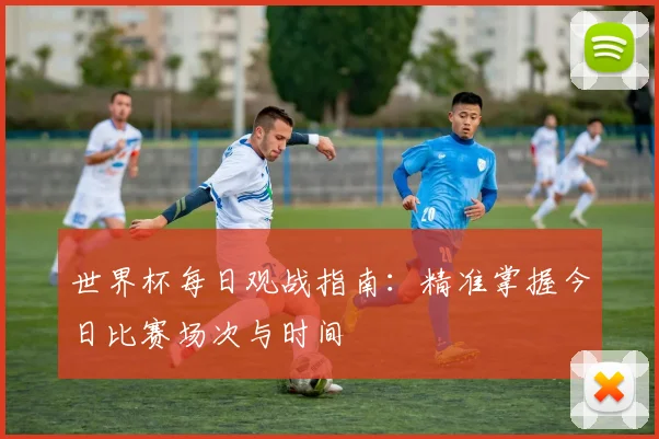 世界杯每日观战指南：精准掌握今日比赛场次与时间
