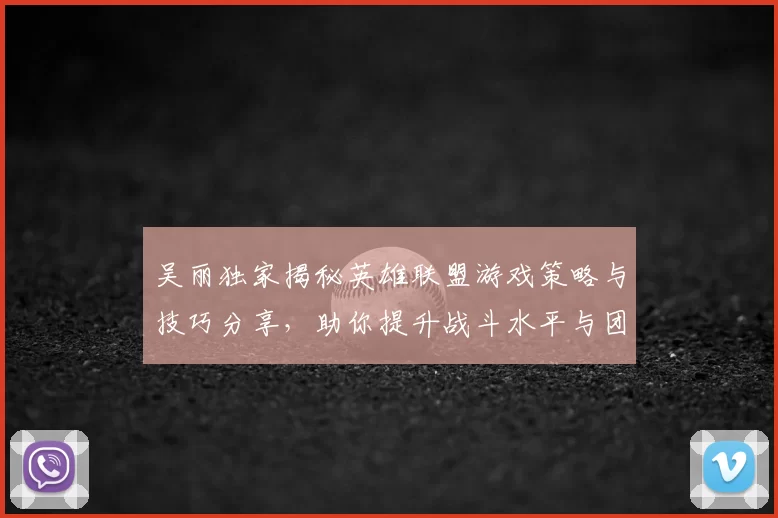 吴丽独家揭秘英雄联盟游戏策略与技巧分享，助你提升战斗水平与团队协作能力