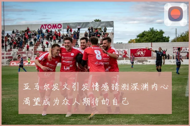 亚马尔发文引发情感猜测深渊内心渴望成为众人期待的自己