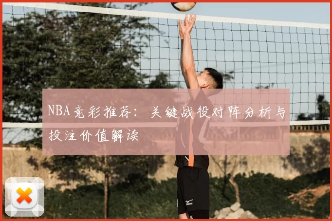 NBA竞彩推荐：关键战役对阵分析与投注价值解读