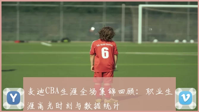 麦迪CBA生涯全场集锦回顾：职业生涯高光时刻与数据统计