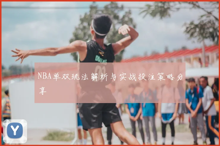NBA单双玩法解析与实战投注策略分享