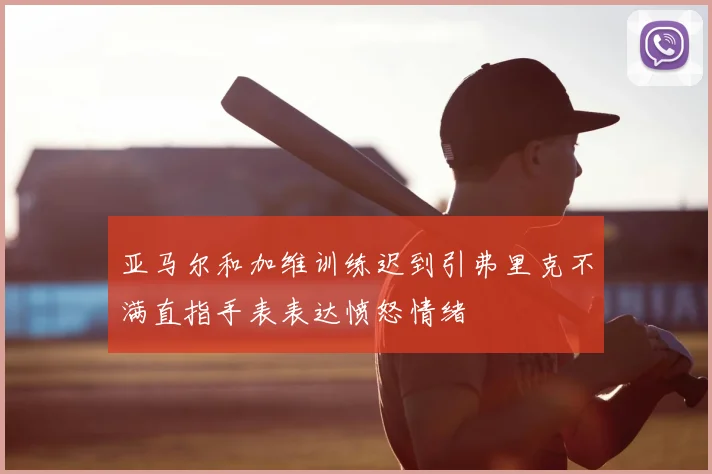 亚马尔和加维训练迟到引弗里克不满直指手表表达愤怒情绪