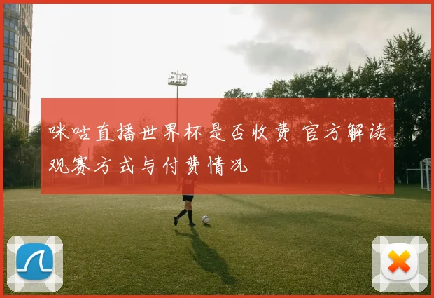 咪咕直播世界杯是否收费 官方解读观赛方式与付费情况