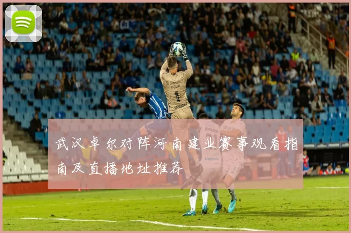 武汉卓尔对阵河南建业赛事观看指南及直播地址推荐