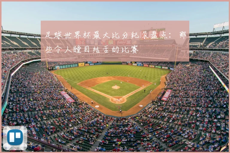足球世界杯最大比分纪录盘点：那些令人瞠目结舌的比赛